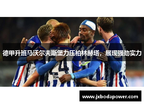 德甲升班马沃尔夫斯堡力压柏林赫塔，展现强劲实力