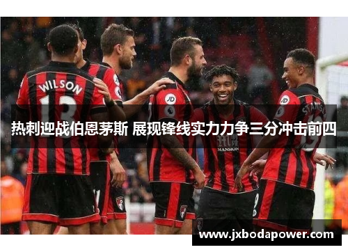 热刺迎战伯恩茅斯 展现锋线实力力争三分冲击前四