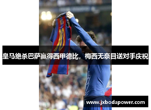 皇马绝杀巴萨赢得西甲德比，梅西无奈目送对手庆祝