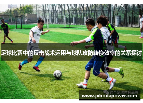 足球比赛中的反击战术运用与球队攻防转换效率的关系探讨
