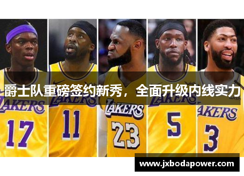 爵士队重磅签约新秀，全面升级内线实力