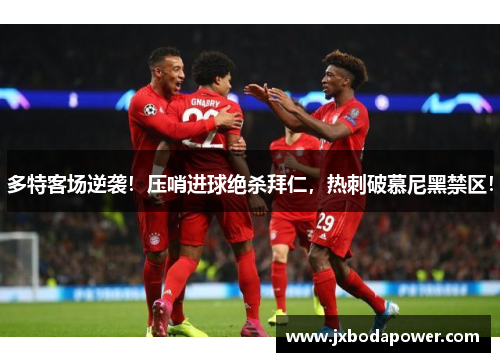 多特客场逆袭！压哨进球绝杀拜仁，热刺破慕尼黑禁区！