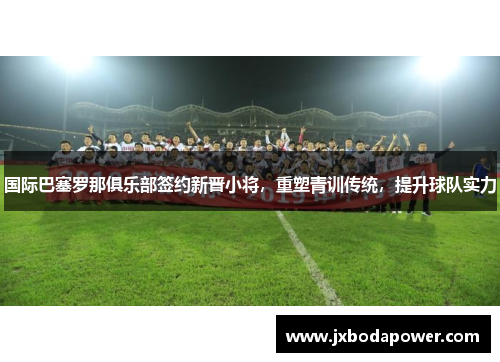 国际巴塞罗那俱乐部签约新晋小将，重塑青训传统，提升球队实力
