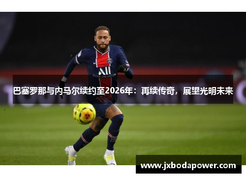 巴塞罗那与内马尔续约至2026年：再续传奇，展望光明未来
