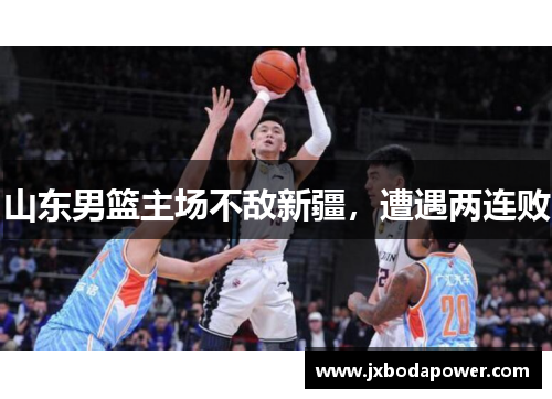 山东男篮主场不敌新疆，遭遇两连败