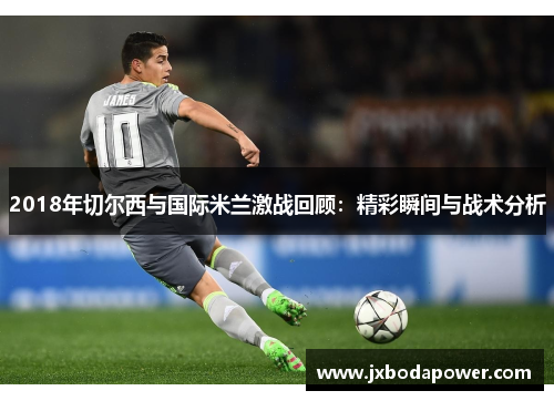 2018年切尔西与国际米兰激战回顾：精彩瞬间与战术分析