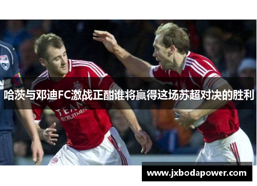 哈茨与邓迪FC激战正酣谁将赢得这场苏超对决的胜利