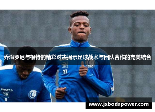 乔治罗尼与根特的精彩对决揭示足球战术与团队合作的完美结合
