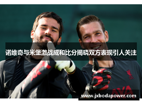 诺维奇与米堡激战成和比分揭晓双方表现引人关注