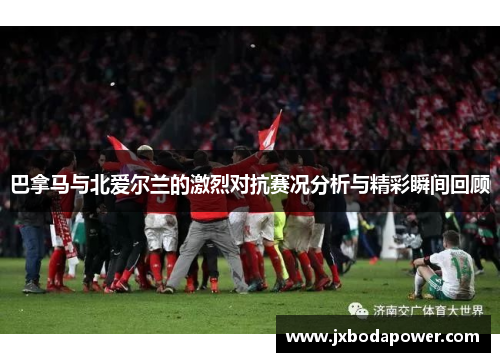 巴拿马与北爱尔兰的激烈对抗赛况分析与精彩瞬间回顾