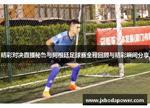 精彩对决直播秘鲁与阿根廷足球赛全程回顾与精彩瞬间分享