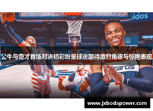公牛与奇才首场对决精彩纷呈球迷期待激烈角逐与惊艳表现