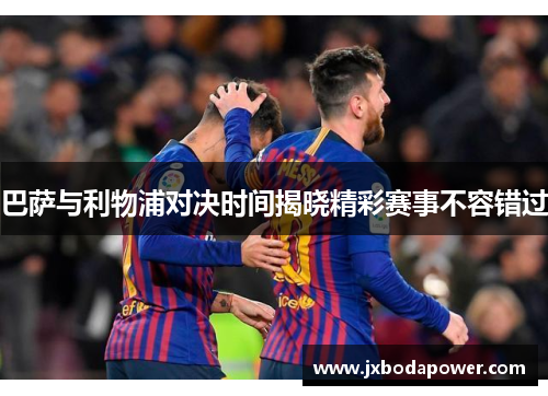 巴萨与利物浦对决时间揭晓精彩赛事不容错过